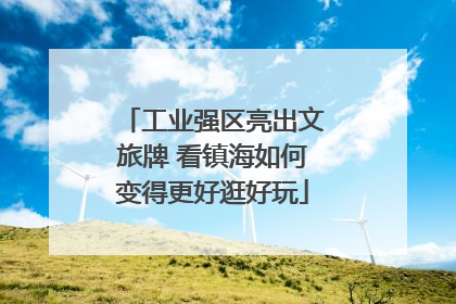 工业强区亮出文旅牌 看镇海如何变得更好逛好玩