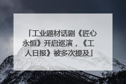 工业题材话剧《匠心永恒》开启巡演，《工人日报》被多次提及