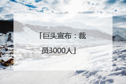 巨头宣布：裁员3000人