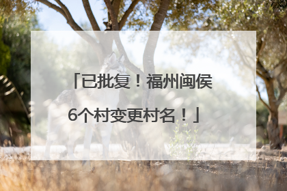 已批复！福州闽侯6个村变更村名！