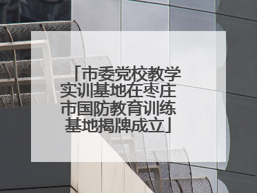 市委党校教学实训基地在枣庄市国防教育训练基地揭牌成立