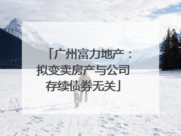 广州富力地产：拟变卖房产与公司存续债券无关