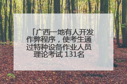 广西一地有人开发作弊程序，使考生通过特种设备作业人员理论考试 131名考生证书被撤销