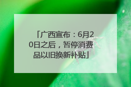 广西宣布：6月20日之后，暂停消费品以旧换新补贴