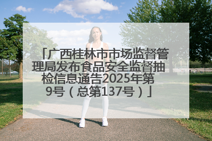 广西桂林市市场监督管理局发布食品安全监督抽检信息通告2025年第9号（总第137号）