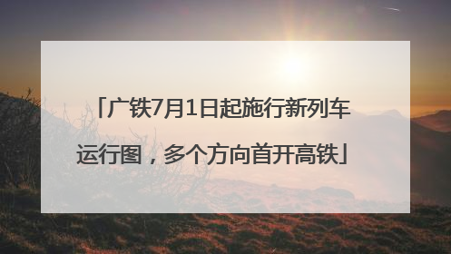 广铁7月1日起施行新列车运行图，多个方向首开高铁