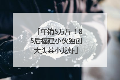 年销5万斤！85后福建小伙独创大头菜小龙虾