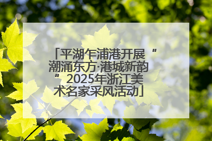 平湖乍浦港开展“潮涌东方·港城新韵”2025年浙江美术名家采风活动