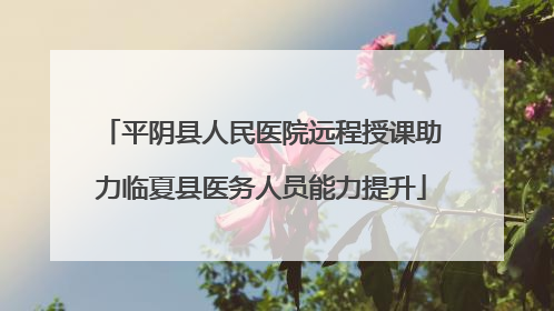 平阴县人民医院远程授课助力临夏县医务人员能力提升