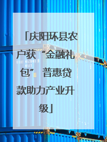 庆阳环县农户获“金融礼包” 普惠贷款助力产业升级