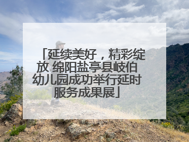 延续美好，精彩绽放 绵阳盐亭县岐伯幼儿园成功举行延时服务成果展