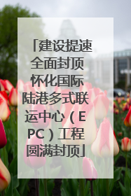 建设提速 全面封顶 怀化国际陆港多式联运中心（EPC）工程圆满封顶
