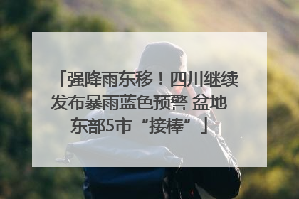 强降雨东移！四川继续发布暴雨蓝色预警 盆地东部5市“接棒”