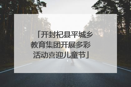 开封杞县平城乡教育集团开展多彩活动喜迎儿童节