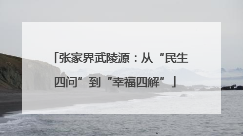 张家界武陵源：从“民生四问”到“幸福四解”