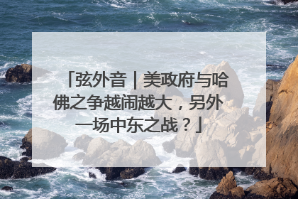 弦外音｜美政府与哈佛之争越闹越大，另外一场中东之战？