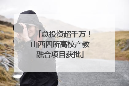总投资超千万！山西四所高校产教融合项目获批