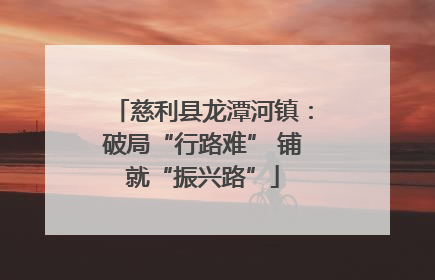 慈利县龙潭河镇：破局“行路难” 铺就“振兴路”