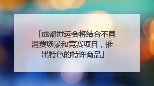 成都世运会将结合不同消费场景和竞赛项目，推出特色的特许商品