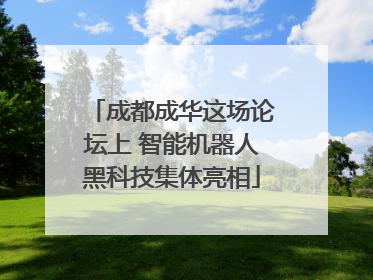 成都成华这场论坛上 智能机器人黑科技集体亮相