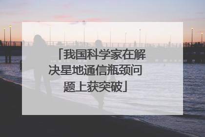 我国科学家在解决星地通信瓶颈问题上获突破