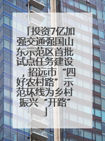 投资7亿加强交通强国山东示范区首批试点任务建设，招远市“四好农村路”示范环线为乡村振兴“开路”