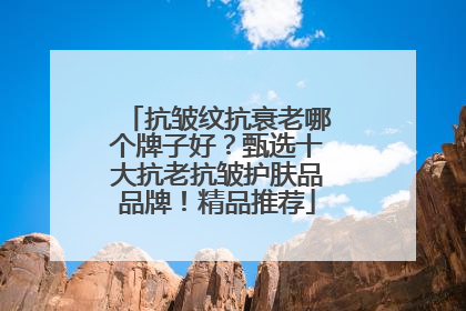 抗皱纹抗衰老哪个牌子好？甄选十大抗老抗皱护肤品品牌！精品推荐