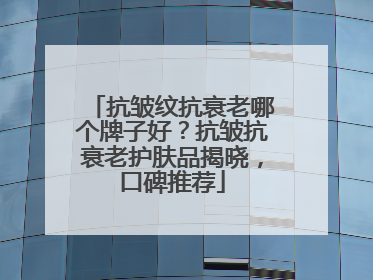 抗皱纹抗衰老哪个牌子好？抗皱抗衰老护肤品揭晓，口碑推荐
