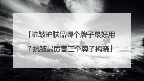 抗皱护肤品哪个牌子最好用？抗皱最厉害三个牌子揭晓