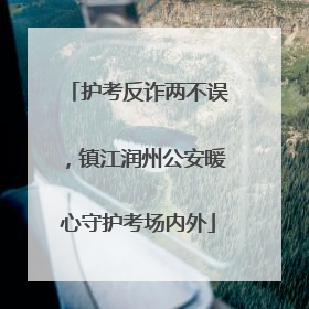 护考反诈两不误，镇江润州公安暖心守护考场内外