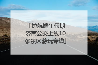 护航端午假期，济南公交上线10条景区游玩专线