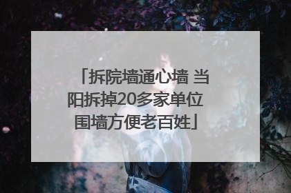 拆院墙通心墙 当阳拆掉20多家单位围墙方便老百姓
