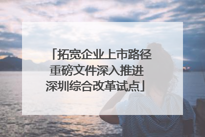 拓宽企业上市路径 重磅文件深入推进深圳综合改革试点