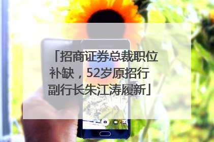 招商证券总裁职位补缺，52岁原招行副行长朱江涛履新