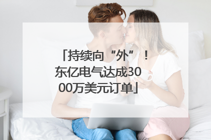 持续向“外”！东亿电气达成3000万美元订单