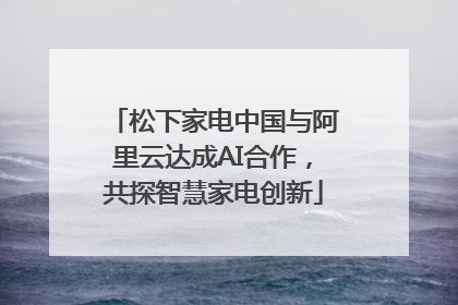 松下家电中国与阿里云达成AI合作，共探智慧家电创新