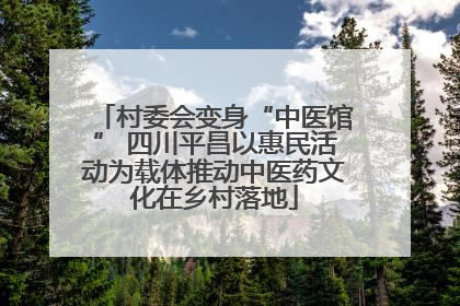 村委会变身“中医馆” 四川平昌以惠民活动为载体推动中医药文化在乡村落地