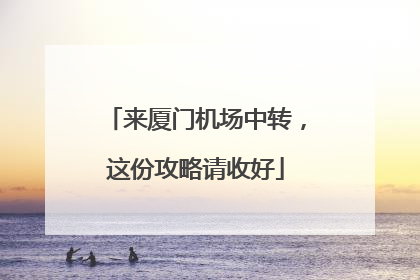 来厦门机场中转，这份攻略请收好