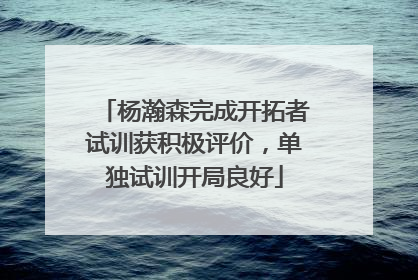 杨瀚森完成开拓者试训获积极评价，单独试训开局良好