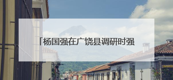 杨国强在广饶县调研时强调 把学习教育成果转化为高质量发展成效 推动经济稳健向好进中提质