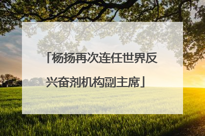 杨扬再次连任世界反兴奋剂机构副主席