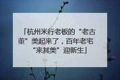 杭州米行老板的“老古董”美起来了，百年老宅“来其美”迎新生