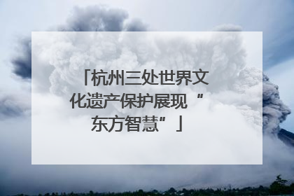 杭州三处世界文化遗产保护展现“东方智慧”