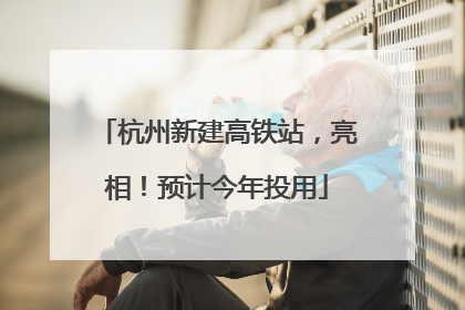 杭州新建高铁站，亮相！预计今年投用