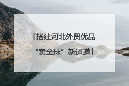 搭建河北外贸优品“卖全球”新通道