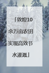 敦煌10余万亩农田实现高效节水灌溉