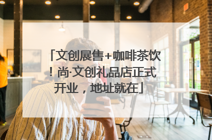 文创展售+咖啡茶饮！尚·文创礼品店正式开业，地址就在