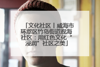 文化社区丨威海市环翠区竹岛街道观海社区：用红色文化“浸润”社区之美