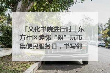 文化书院进行时｜东方社区睦邻“摊”玩市集便民服务日，书写邻里共生新篇章