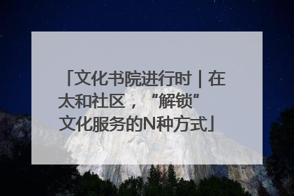 文化书院进行时｜在太和社区，“解锁” 文化服务的N种方式